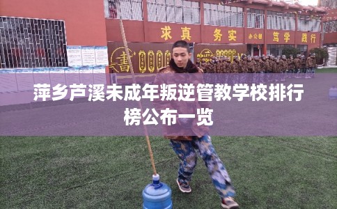萍乡芦溪未成年叛逆管教学校排行榜公布一览 萍乡芦溪未成年叛逆管教学校排行榜公布一览