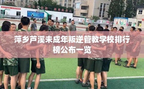 萍乡芦溪未成年叛逆管教学校排行榜公布一览