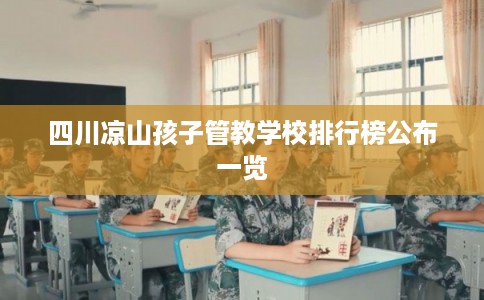 四川凉山孩子管教学校排行榜公布一览