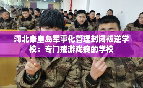 河北秦皇岛军事化管理封闭叛逆学校：专门戒游戏瘾的学校