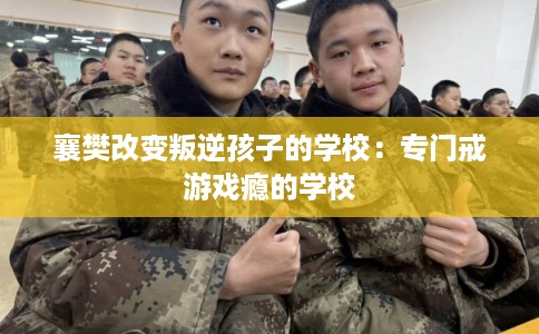 襄樊改变叛逆孩子的学校：专门戒游戏瘾的学校