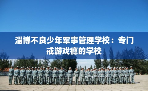 淄博不良少年军事管理学校：专门戒游戏瘾的学校