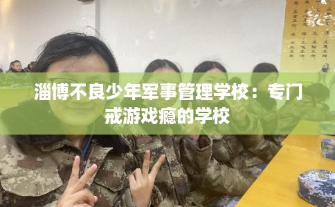 淄博不良少年军事管理学校：专门戒游戏瘾的学校