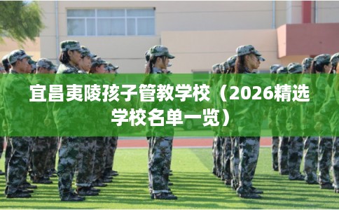 宜昌夷陵孩子管教学校(2026精选学校名单一览) 宜昌夷陵孩子管教学校(2026精选学校名单一览)