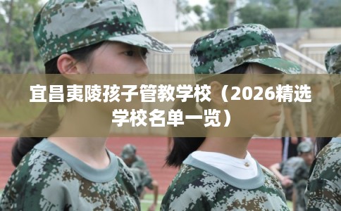 宜昌夷陵孩子管教学校(2026精选学校名单一览) 宜昌夷陵孩子管教学校(2026精选学校名单一览)