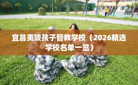 宜昌夷陵孩子管教学校（2026精选学校名单一览）