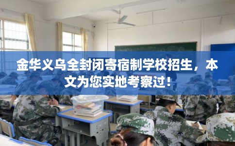 金华义乌全封闭寄宿制学校招生,本文为您实地考察过! 金华义乌全封闭寄宿制学校招生,本文为您实地考察过!