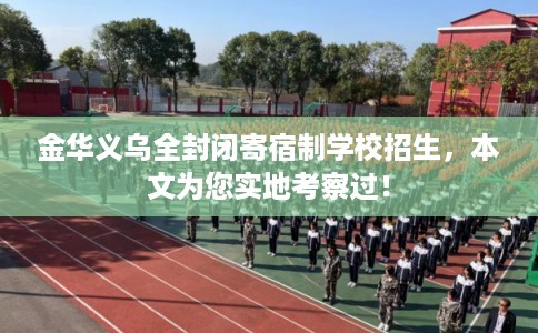 金华义乌全封闭寄宿制学校招生，本文为您实地考察过！