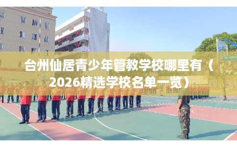台州仙居青少年管教学校哪里有（2026精选学校名单一览）