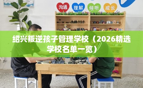 绍兴叛逆孩子管理学校（2026精选学校名单一览）