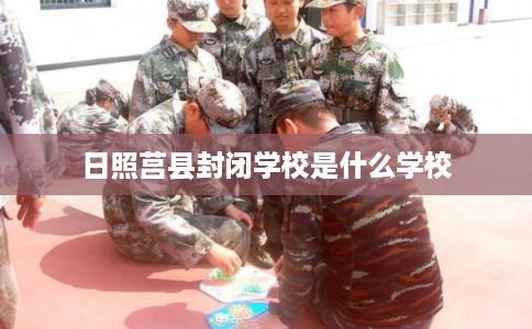 日照莒县封闭学校是什么学校