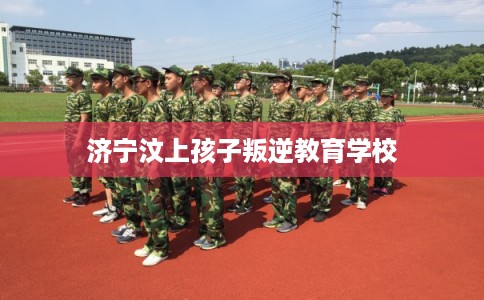 济宁汶上孩子叛逆教育学校