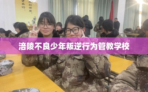 涪陵不良少年叛逆行为管教学校 涪陵不良少年叛逆行为管教学校