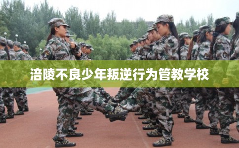 涪陵不良少年叛逆行为管教学校