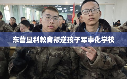 东营垦利教育叛逆孩子军事化学校 东营垦利教育叛逆孩子军事化学校