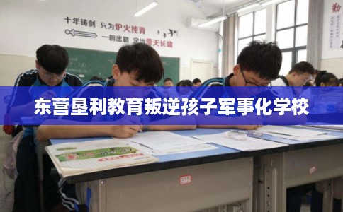 东营垦利教育叛逆孩子军事化学校 东营垦利教育叛逆孩子军事化学校