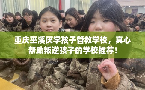 重庆巫溪厌学孩子管教学校，真心帮助叛逆孩子的学校推荐！