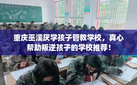 重庆巫溪厌学孩子管教学校，真心帮助叛逆孩子的学校推荐！