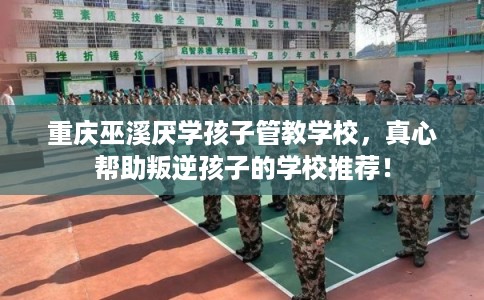 重庆巫溪厌学孩子管教学校，真心帮助叛逆孩子的学校推荐！