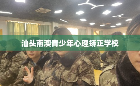 汕头南澳青少年心理矫正学校 汕头南澳青少年心理矫正学校