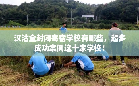 汉沽全封闭寄宿学校有哪些,超多成功案例这十家学校! 汉沽全封闭寄宿学校有哪些,超多成功案例这十家学校!