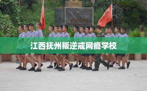 江西抚州叛逆戒网瘾学校