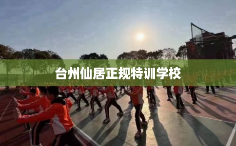 台州仙居正规特训学校 台州仙居正规特训学校