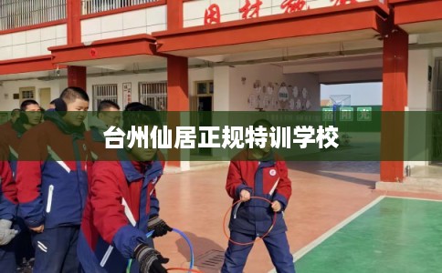 台州仙居正规特训学校