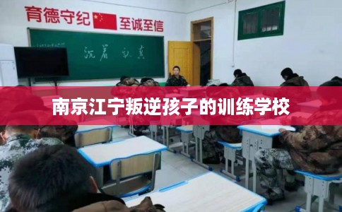 南京江宁叛逆孩子的训练学校 南京江宁叛逆孩子的训练学校