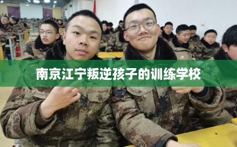 南京江宁叛逆孩子的训练学校