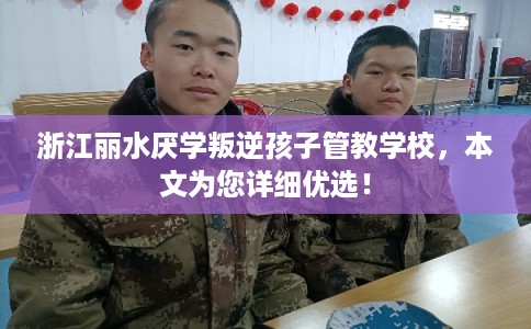 浙江丽水厌学叛逆孩子管教学校，本文为您详细优选！
