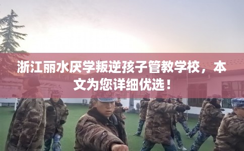 浙江丽水厌学叛逆孩子管教学校，本文为您详细优选！
