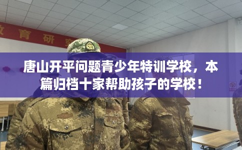 唐山开平问题青少年特训学校，本篇归档十家帮助孩子的学校！