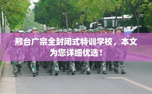 邢台广宗全封闭式特训学校,本文为您详细优选! 邢台广宗全封闭式特训学校,本文为您详细优选!