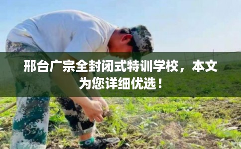 邢台广宗全封闭式特训学校,本文为您详细优选! 邢台广宗全封闭式特训学校,本文为您详细优选!