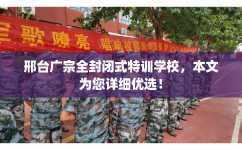 邢台广宗全封闭式特训学校，本文为您详细优选！