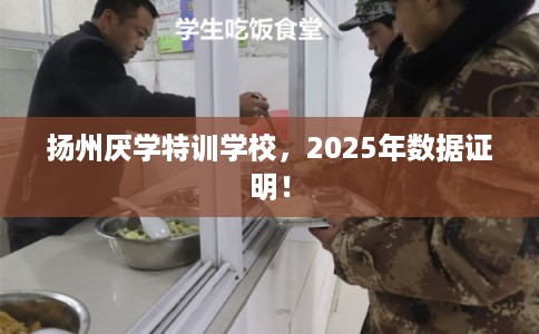 扬州厌学特训学校，2025年数据证明！