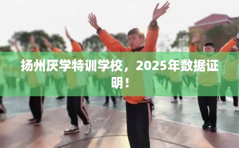 扬州厌学特训学校，2025年数据证明！