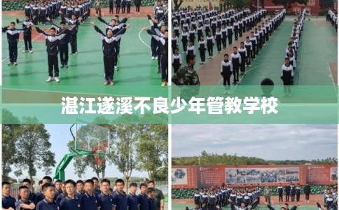湛江遂溪不良少年管教学校 湛江遂溪不良少年管教学校