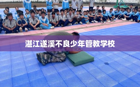 湛江遂溪不良少年管教学校 湛江遂溪不良少年管教学校
