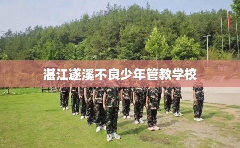 湛江遂溪不良少年管教学校 湛江遂溪不良少年管教学校