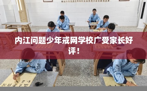 内江问题少年戒网学校广受家长好评！