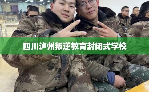 四川泸州叛逆教育封闭式学校