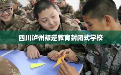 四川泸州叛逆教育封闭式学校