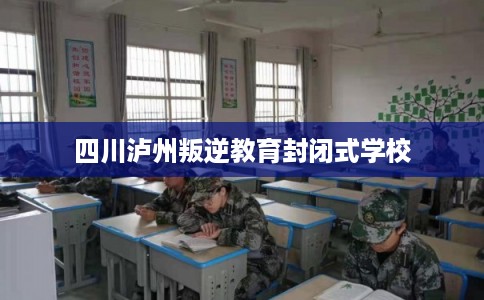 四川泸州叛逆教育封闭式学校