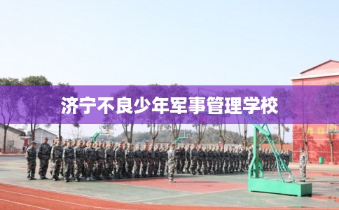 济宁不良少年军事管理学校