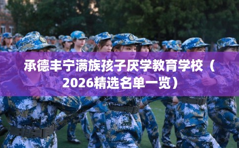 承德丰宁满族孩子厌学教育学校（2026精选名单一览）