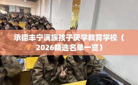 承德丰宁满族孩子厌学教育学校（2026精选名单一览）