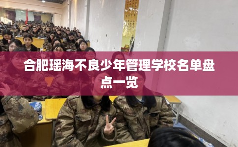 合肥瑶海不良少年管理学校名单盘点一览 合肥瑶海不良少年管理学校名单盘点一览