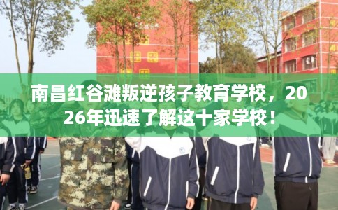 南昌红谷滩叛逆孩子教育学校,2026年迅速了解这十家学校! 南昌红谷滩叛逆孩子教育学校,2026年迅速了解这十家学校!